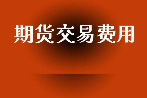 期货交易费用_https://wap.yjjixie.cn_商业资讯_第1张
