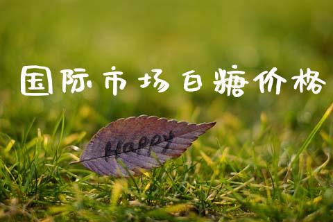 国际市场白糖价格_https://wap.yjjixie.cn_商业资讯_第1张