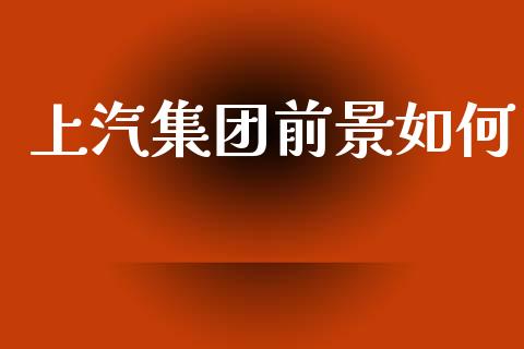 上汽集团前景如何_https://wap.yjjixie.cn_商业资讯_第1张