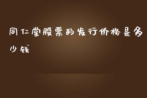 同仁堂股票的发行价格是多少钱_https://wap.yjjixie.cn_商业资讯_第1张