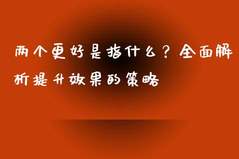 两个更好是指什么？全面解析提升效果的策略_https://wap.yjjixie.cn_港股行情_第1张