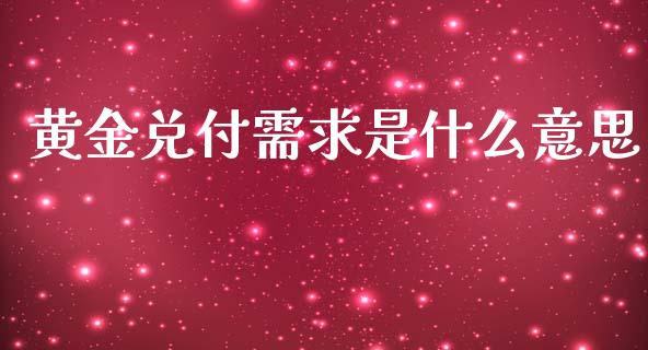 黄金兑付需求是什么意思_https://wap.yjjixie.cn_保险理财_第1张