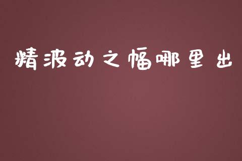 精波动之幅哪里出_https://wap.yjjixie.cn_证券市场_第1张
