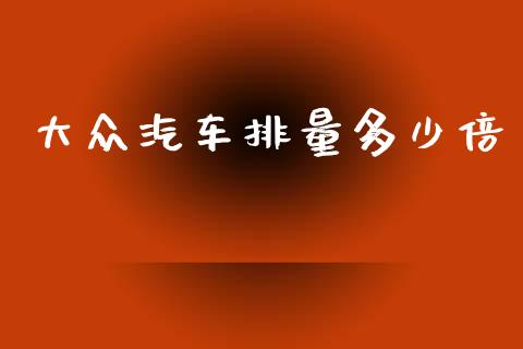 大众汽车排量多少倍_https://wap.yjjixie.cn_证券市场_第1张