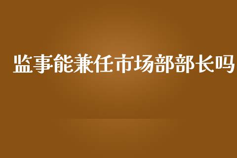 监事能兼任市场部部长吗_https://wap.yjjixie.cn_港股行情_第1张