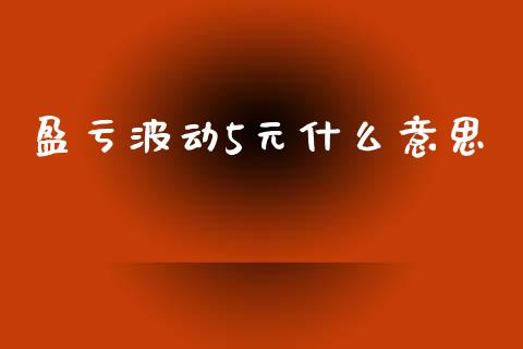 盈亏波动5元什么意思_https://wap.yjjixie.cn_保险理财_第1张