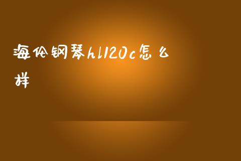 海伦钢琴hl120c怎么样_https://wap.yjjixie.cn_保险理财_第1张