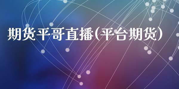 期货平哥直播(平台期货)_https://wap.yjjixie.cn_保险理财_第1张