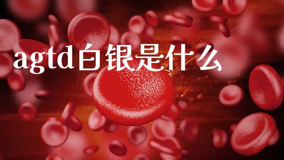 agtd白银是什么_https://wap.yjjixie.cn_商业资讯_第1张