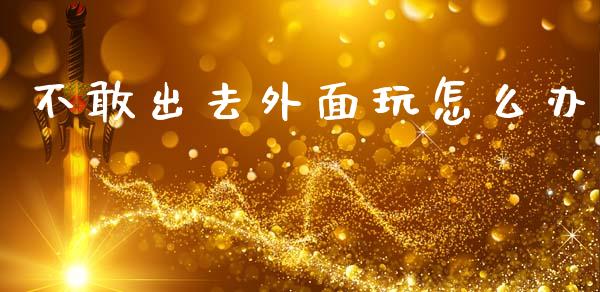 不敢出去外面玩怎么办_https://wap.yjjixie.cn_商业资讯_第1张