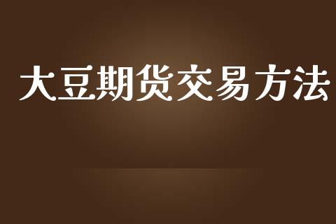 大豆期货交易方法_https://wap.yjjixie.cn_保险理财_第1张