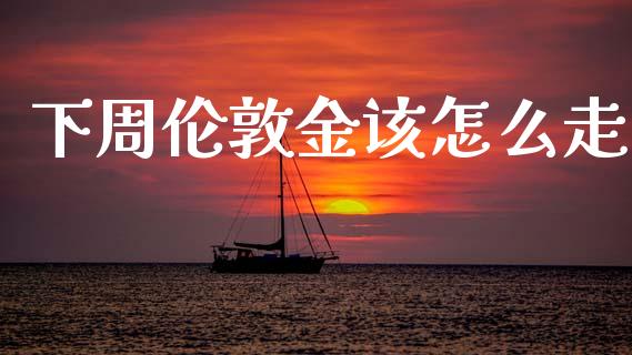 下周伦敦金该怎么走_https://wap.yjjixie.cn_商业资讯_第1张