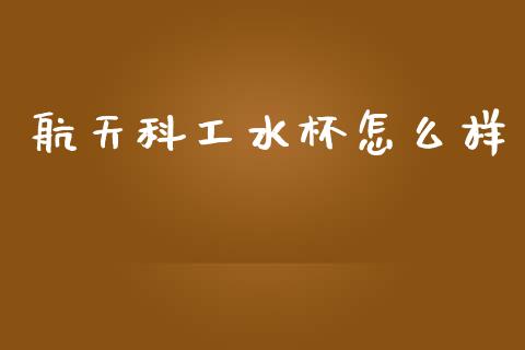 航天科工水杯怎么样_https://wap.yjjixie.cn_商业资讯_第1张