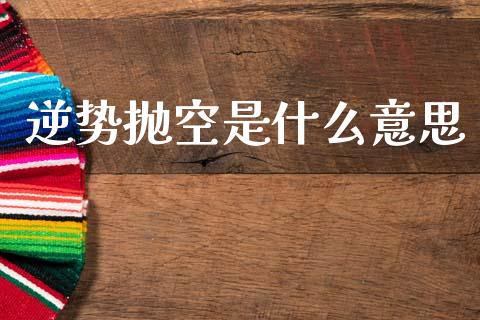逆势抛空是什么意思_https://wap.yjjixie.cn_证券市场_第1张