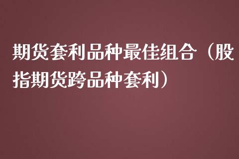 期货套利品种最佳组合(股指期货跨品种套利)_商业资讯_第1张_商业资讯_保险理财_证券市场_港股行情 期货套利品种最佳组合(股指期货跨品种套利)_https://wap.yjjixie.cn_商业资讯_第1张