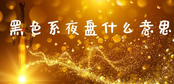 黑色系夜盘什么意思_https://wap.yjjixie.cn_商业资讯_第1张