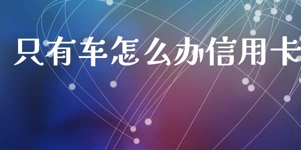 只有车怎么办信用卡_https://wap.yjjixie.cn_商业资讯_第1张