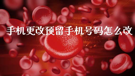 手机更改预留手机号码怎么改_https://wap.yjjixie.cn_证券市场_第1张