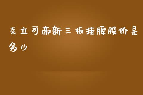 克立司帝新三板挂牌股价是多少_https://wap.yjjixie.cn_证券市场_第1张