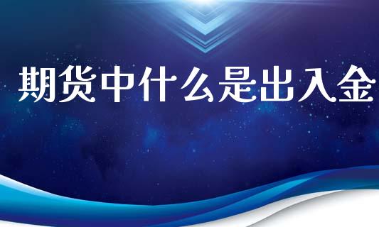 期货中什么是出入金_https://wap.yjjixie.cn_港股行情_第1张