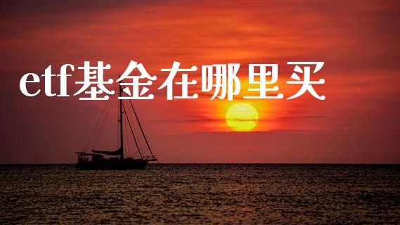 etf基金在哪里买_https://wap.yjjixie.cn_商业资讯_第1张