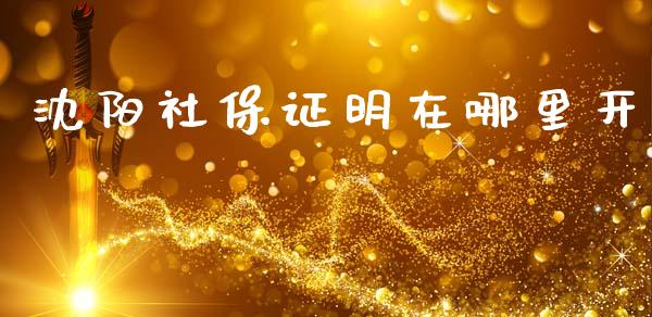 沈阳社保证明在哪里开_https://wap.yjjixie.cn_商业资讯_第1张