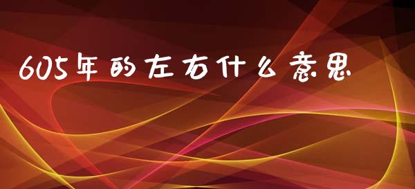 605年的左右什么意思_https://wap.yjjixie.cn_港股行情_第1张
