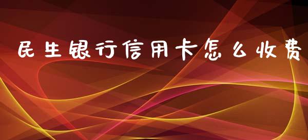 民生银行信用卡怎么收费_https://wap.yjjixie.cn_保险理财_第1张