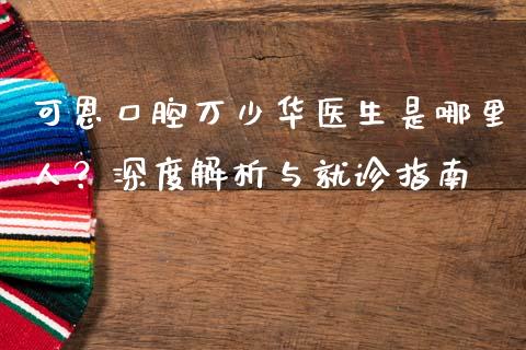 可恩口腔万少华医生是哪里人?深度解析与就诊指南_证券市场_第1张_商业资讯_保险理财_证券市场_港股行情 可恩口腔万少华医生是哪里人?深度解析与就诊指南_https://wap.yjjixie.cn_证券市场_第1张