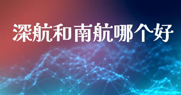 深航和南航哪个好_https://wap.yjjixie.cn_保险理财_第1张