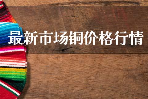 最新市场铜价格行情_https://wap.yjjixie.cn_港股行情_第1张