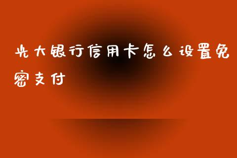 光大银行信用卡怎么设置免密支付_https://wap.yjjixie.cn_商业资讯_第1张