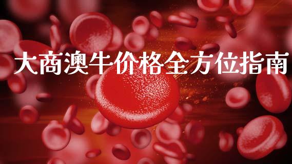 大商澳牛价格全方位指南_https://wap.yjjixie.cn_港股行情_第1张