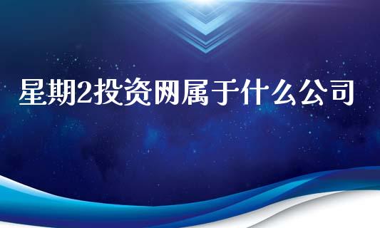 星期2投资网属于什么公司_https://wap.yjjixie.cn_港股行情_第1张