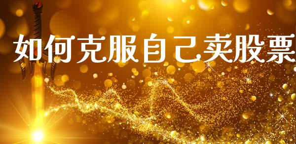 如何克服自己卖股票_https://wap.yjjixie.cn_商业资讯_第1张