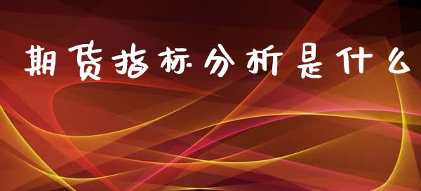 期货指标分析是什么_https://wap.yjjixie.cn_商业资讯_第1张