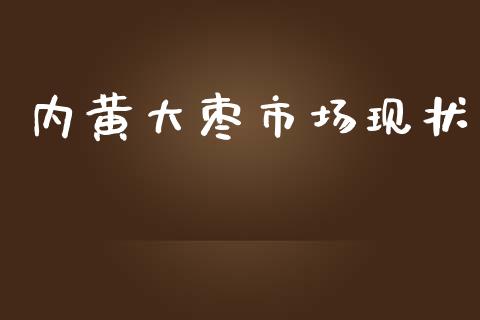 内黄大枣市场现状_https://wap.yjjixie.cn_商业资讯_第1张