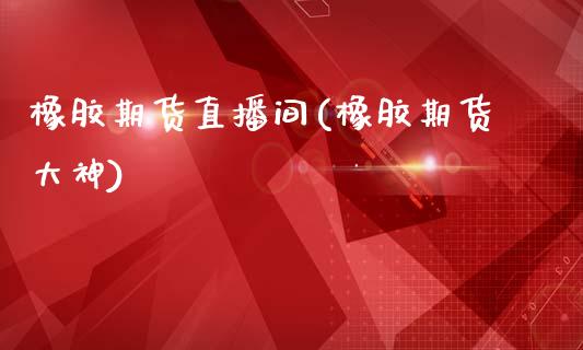 橡胶期货直播间(橡胶期货大神)_https://wap.yjjixie.cn_证券市场_第1张