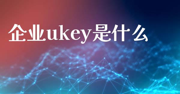 企业ukey是什么_https://wap.yjjixie.cn_港股行情_第1张