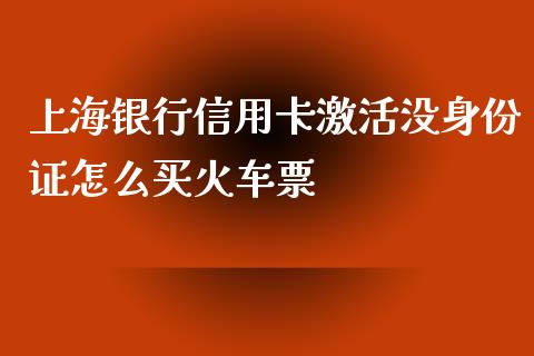 上海银行信用卡激活没身份证怎么买火车票_https://wap.yjjixie.cn_港股行情_第1张
