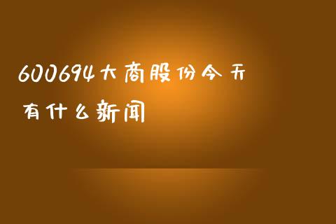 600694大商股份今天有什么新闻_https://wap.yjjixie.cn_保险理财_第1张
