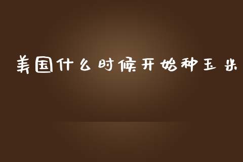 美国什么时候开始种玉米_https://wap.yjjixie.cn_证券市场_第1张
