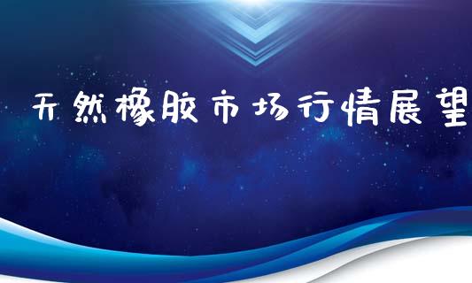 天然橡胶市场行情展望_https://wap.yjjixie.cn_商业资讯_第1张