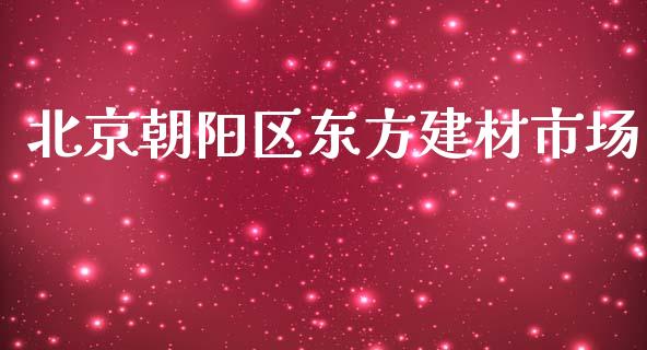 北京朝阳区东方建材市场_https://wap.yjjixie.cn_保险理财_第1张