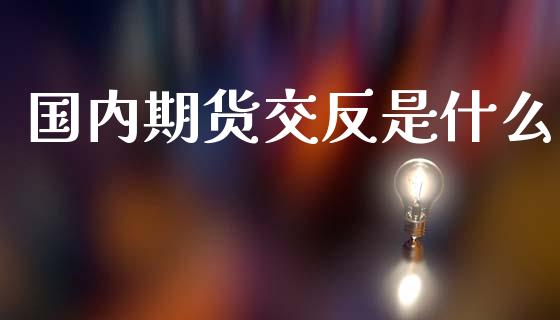 国内期货交反是什么_https://wap.yjjixie.cn_保险理财_第1张