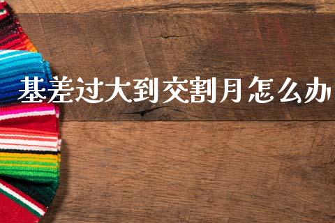 基差过大到交割月怎么办_https://wap.yjjixie.cn_商业资讯_第1张
