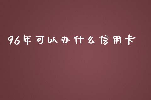96年可以办什么信用卡_https://wap.yjjixie.cn_商业资讯_第1张