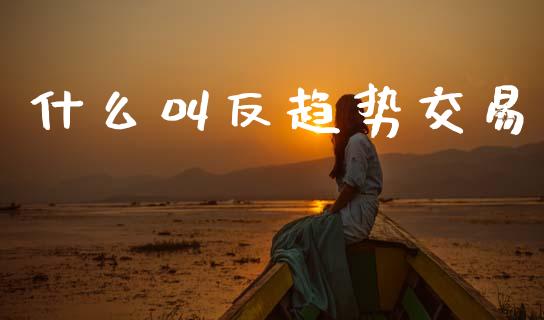 什么叫反趋势交易_https://wap.yjjixie.cn_港股行情_第1张
