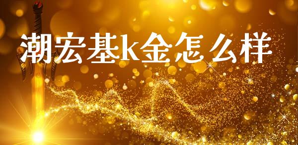 潮宏基k金怎么样_https://wap.yjjixie.cn_证券市场_第1张