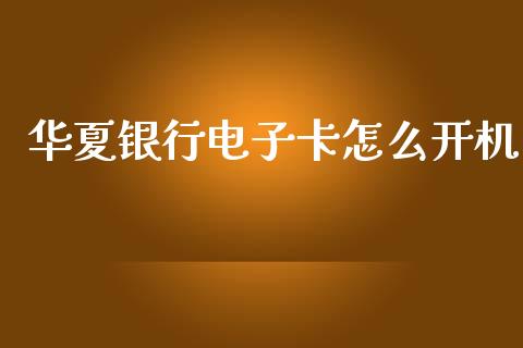 华夏银行电子卡怎么开机_https://wap.yjjixie.cn_证券市场_第1张